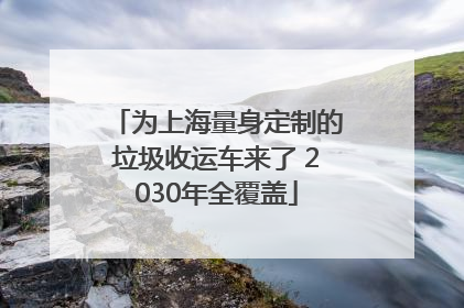 为上海量身定制的垃圾收运车来了 2030年全覆盖