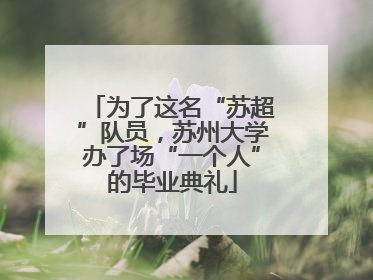 为了这名“苏超”队员，苏州大学办了场“一个人”的毕业典礼