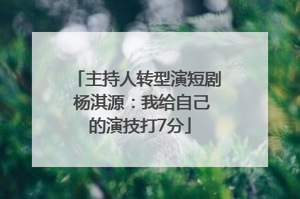 主持人转型演短剧 杨淇源：我给自己的演技打7分
