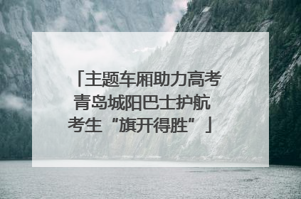 主题车厢助力高考 青岛城阳巴士护航考生“旗开得胜”