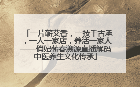 一片蕲艾香，一技千古承，一人一家店，养活一家人——俏妃蕲春溯源直播解码中医养生文化传承