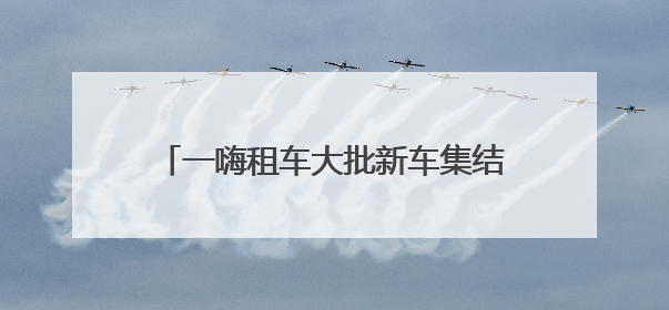 一嗨租车大批新车集结 助力用户美好出行