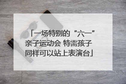 一场特别的“六一”亲子运动会 特需孩子同样可以站上表演台