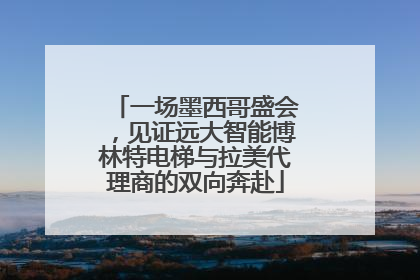 一场墨西哥盛会，见证远大智能博林特电梯与拉美代理商的双向奔赴