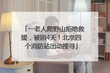 一老人爬野山拒绝救援，被困4天！北京四个消防站出动搜寻