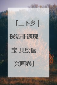 三下乡｜探访非遗瑰宝 共绘振兴画卷