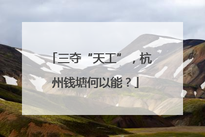 三夺“天工”，杭州钱塘何以能？