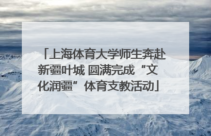 上海体育大学师生奔赴新疆叶城 圆满完成“文化润疆”体育支教活动