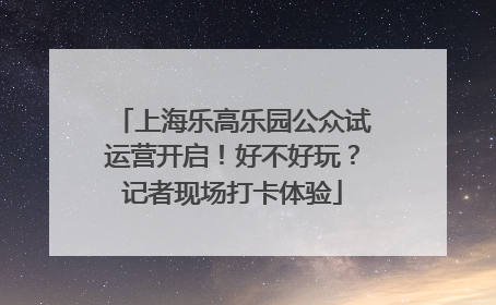 上海乐高乐园公众试运营开启！好不好玩？记者现场打卡体验