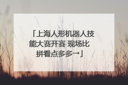 上海人形机器人技能大赛开赛 现场比拼看点多多→