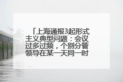 上海通报3起形式主义典型问题：会议过多过频，个别分管领导在某一天同一时段需参加3个会议