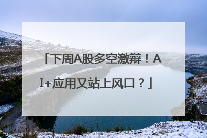 下周A股多空激辩！AI+应用又站上风口？