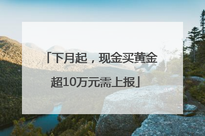 下月起，现金买黄金超10万元需上报