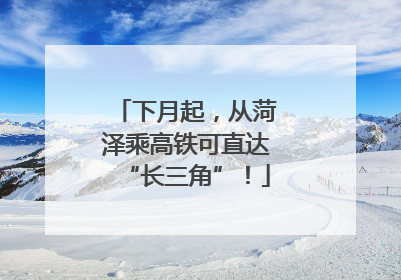下月起，从菏泽乘高铁可直达“长三角”！