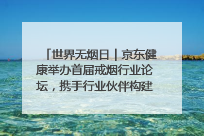 世界无烟日｜京东健康举办首届戒烟行业论坛，携手行业伙伴构建科学控烟新生态