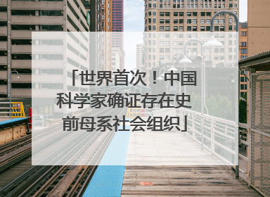 世界首次！中国科学家确证存在史前母系社会组织