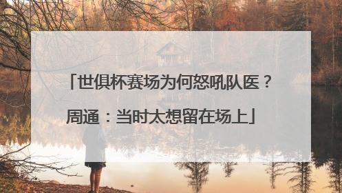 世俱杯赛场为何怒吼队医？周通：当时太想留在场上