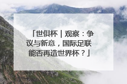 世俱杯｜观察：争议与新意，国际足联能否再造世界杯？