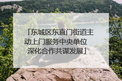 东城区东直门街道主动上门服务中央单位 深化合作共谋发展