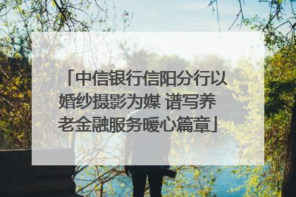 中信银行信阳分行以婚纱摄影为媒 谱写养老金融服务暖心篇章