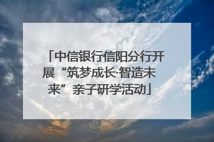 中信银行信阳分行开展“筑梦成长·智造未来”亲子研学活动