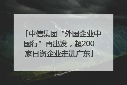中信集团“外国企业中国行”再出发，超200家日资企业走进广东