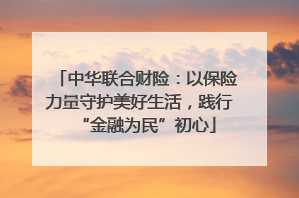 中华联合财险：以保险力量守护美好生活，践行“金融为民”初心