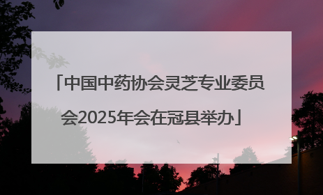 中国中药协会灵芝专业委员会2025年会在冠县举办