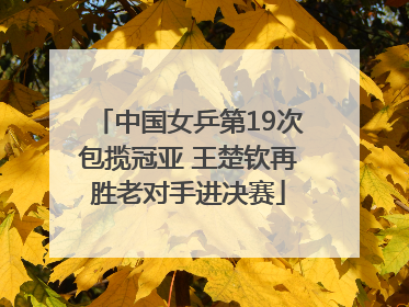中国女乒第19次包揽冠亚 王楚钦再胜老对手进决赛
