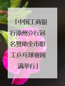 中国工商银行漳州分行冠名赞助全市职工乒乓球赛圆满举行