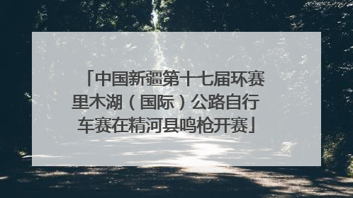中国新疆第十七届环赛里木湖（国际）公路自行车赛在精河县鸣枪开赛