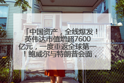 中国资产，全线爆发！英伟达市值增超7600亿元，一度重返全球第一！鲍威尔与特朗普会面，他们聊了什么？