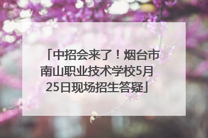 中招会来了！烟台市南山职业技术学校5月25日现场招生答疑