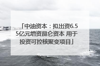 中油资本：拟出资6.55亿元增资昆仑资本 用于投资可控核聚变项目