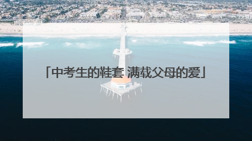 中考生的鞋套 满载父母的爱