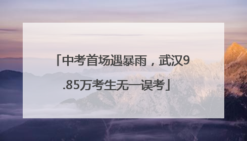 中考首场遇暴雨，武汉9.85万考生无一误考
