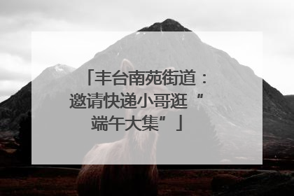 丰台南苑街道：邀请快递小哥逛“端午大集”