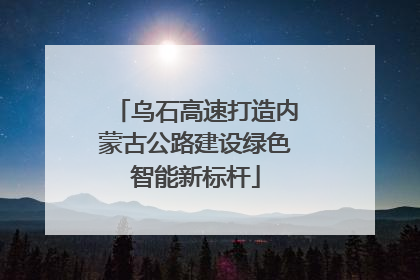 乌石高速打造内蒙古公路建设绿色智能新标杆