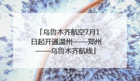 乌鲁木齐航空7月1日起开通温州——郑州——乌鲁木齐航线