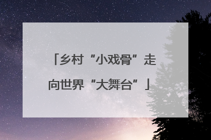 乡村“小戏骨”走向世界“大舞台”