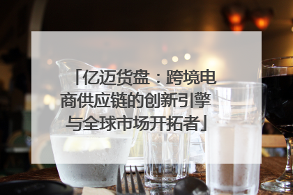 亿迈货盘：跨境电商供应链的创新引擎与全球市场开拓者
