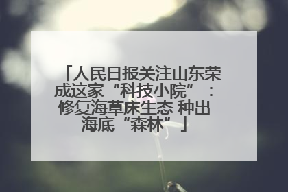 人民日报关注山东荣成这家“科技小院”：修复海草床生态 种出海底“森林”