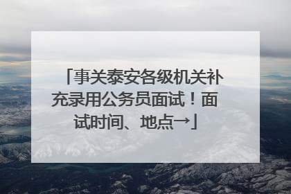 事关泰安各级机关补充录用公务员面试！面试时间、地点→