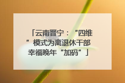 云南晋宁：“四维”模式为离退休干部幸福晚年“加码”