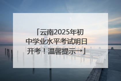 云南2025年初中学业水平考试明日开考！温馨提示→