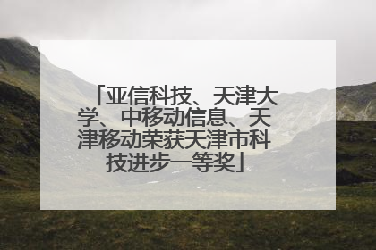 亚信科技、天津大学、中移动信息、天津移动荣获天津市科技进步一等奖