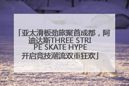 亚太滑板劲旅聚首成都，阿迪达斯THREE STRIPE SKATE HYPE开启竞技潮流双重狂欢