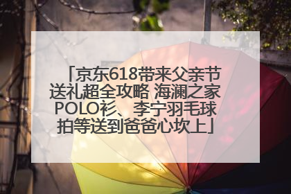 京东618带来父亲节送礼超全攻略 海澜之家POLO衫、李宁羽毛球拍等送到爸爸心坎上
