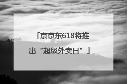 京京东618将推出“超级外卖日”