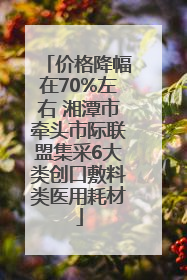 价格降幅在70%左右 湘潭市牵头市际联盟集采6大类创口敷料类医用耗材